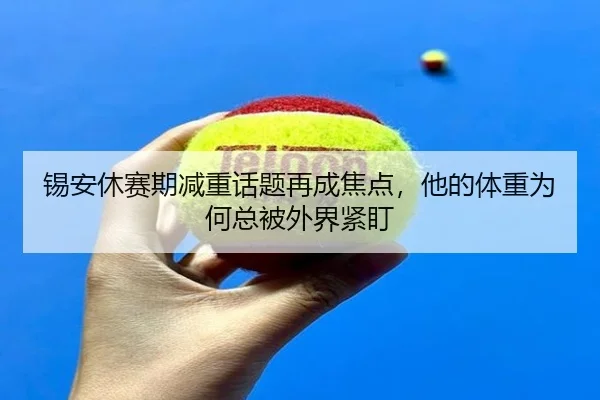 锡安休赛期减重话题再成焦点，他的体重为何总被外界紧盯